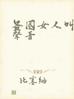 各国女人叫床的声音