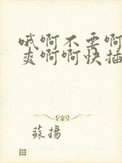 哦啊不要啊啊好爽啊啊快插啊啊