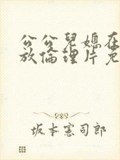 公公儿媳在线播放伦理片免费观看封面