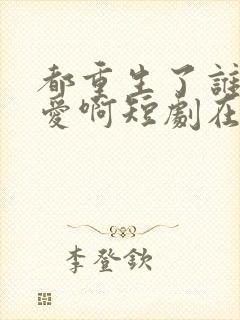 都重生了谁谈恋爱啊短剧在线免费观看