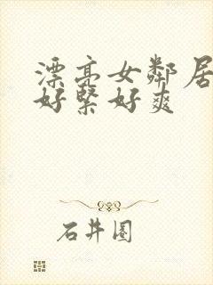 漂亮女邻居夹得好紧好爽