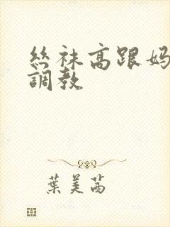 丝袜高跟妈妈被调教