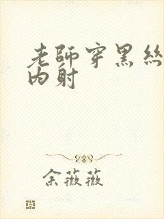 老师穿黑丝被我内射