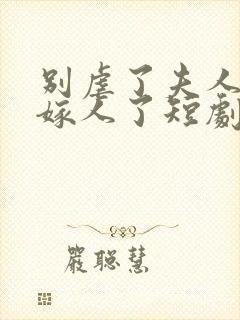 别虐了夫人她要嫁人了短剧