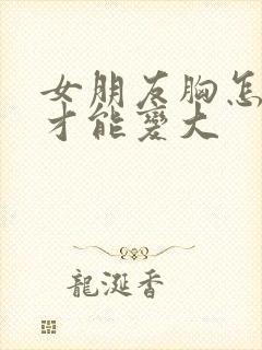 女朋友胸怎么样才能变大