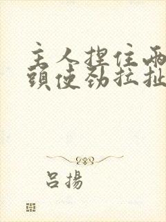 主人捏住两个奶头使劲拉扯微博