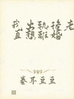 我出轨后老公一直想离婚