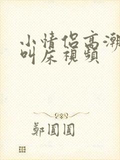 小情侣高潮激烈叫床视频