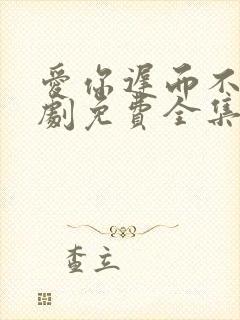 爱你迟而不晚短剧免费全集免费播放