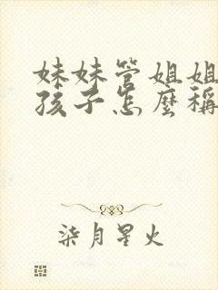 妹妹管姐姐家的孩子怎么称呼