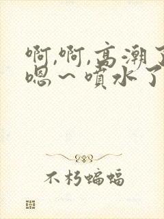 啊,啊,高潮了嗯～喷水了……