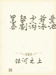 黑帮少爷爱上我泰剧游泳池