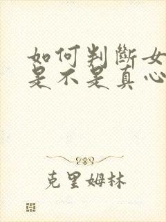 如何判断女朋友是不是真心喜欢你