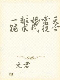 一离婚当天前夫跪求我复合