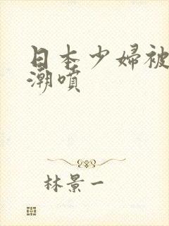 日本少妇被爽高潮喷