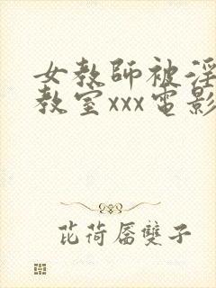 女教师被淫辱の教室xxx电影