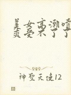 美女高潮喷水好爽受不了了