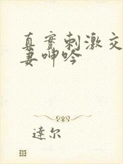 真实刺激交换娇妻呻吟