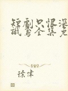 短剧只恨深情不识鸢全集免费观看