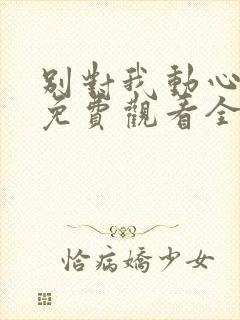 别对我动心短剧免费观看全集