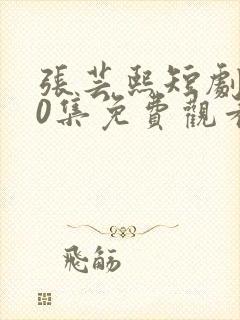 张芸熙短剧100集免费观看