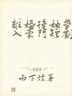 离婚后她带崽嫁入豪门短剧全集