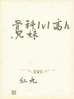 骨科1v1高h,兄妹