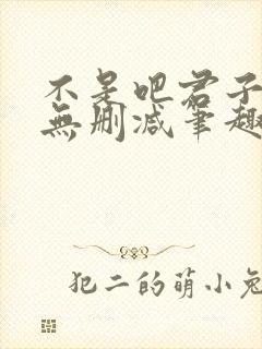 不是吧君子也防无删减笔趣阁免费