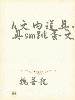 h文肉道具小玩具sm跳蛋文