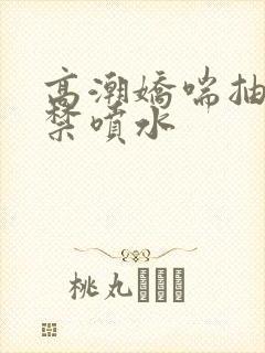 高潮娇喘抽搐失禁喷水