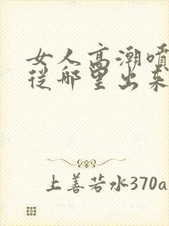 女人高潮喷水是从哪里出来的