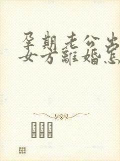 孕期老公出轨,女方离婚怎么处理