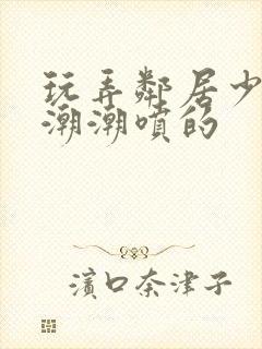 玩弄邻居少妇高潮潮喷的封面