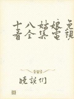 十八姑娘免费观看全集电视剧高清