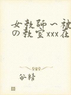 女教师～被淫辱の教室xxx在线观看