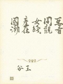 国产女同互慰高潮在线观看