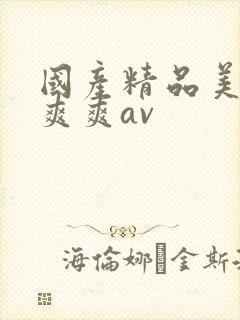 国产精品美女爽爽爽av