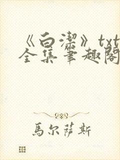 《白洁》txt全集笔趣阁笔趣178章在线阅读