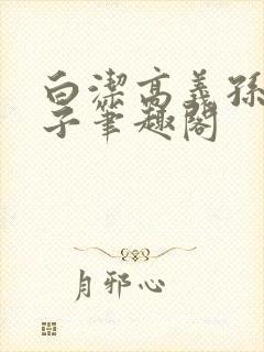 白洁高义孙倩东子笔趣阁