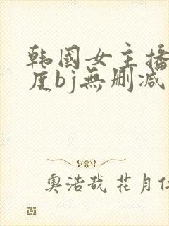 韩国女主播大尺度bj无删减