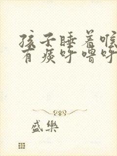 孩子睡着喉咙里有痰呼噜呼噜