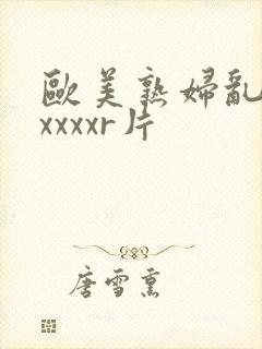 欧美熟妇乱淫xxxxxr片