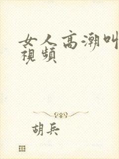 女人高潮叫床的视频