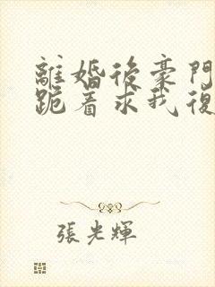 离婚后豪门前夫跪着求我复婚