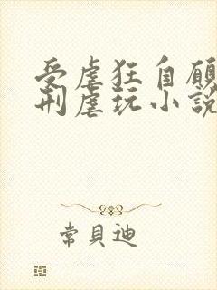 受虐狂自愿被酷刑虐玩小说