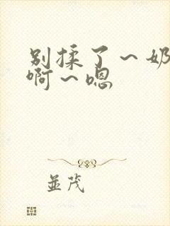 别揉了～奶头～啊～嗯