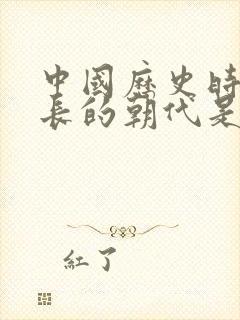 中国历史时间最长的朝代是哪个朝代