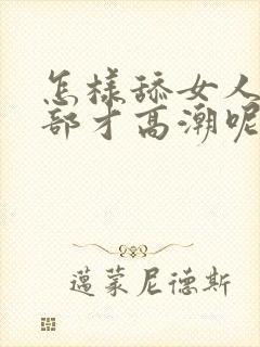 怎样舔女人的阴部才高潮呢