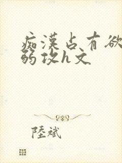 痴汉占有欲强受弱攻h文