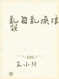 乱日乱操浪逼小说